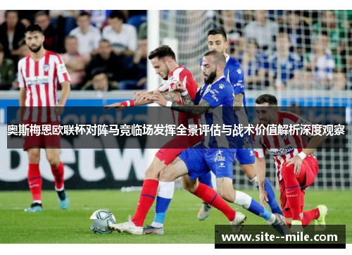 奥斯梅恩欧联杯对阵马竞临场发挥全景评估与战术价值解析深度观察