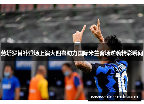 劳塔罗替补登场上演大四喜助力国际米兰客场逆袭精彩瞬间