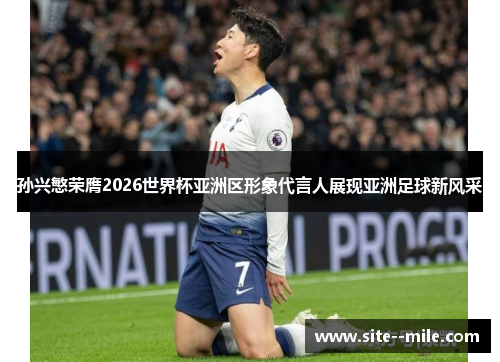 孙兴慜荣膺2026世界杯亚洲区形象代言人展现亚洲足球新风采