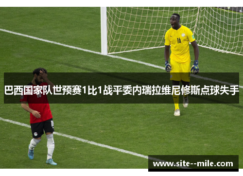 巴西国家队世预赛1比1战平委内瑞拉维尼修斯点球失手