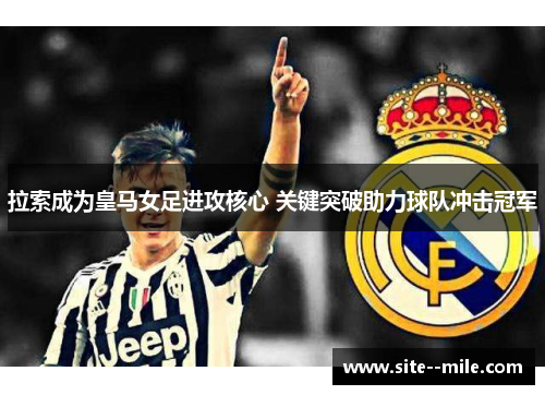 拉索成为皇马女足进攻核心 关键突破助力球队冲击冠军