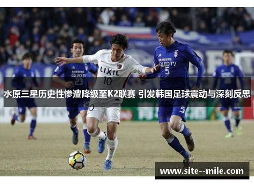 水原三星历史性惨遭降级至K2联赛 引发韩国足球震动与深刻反思