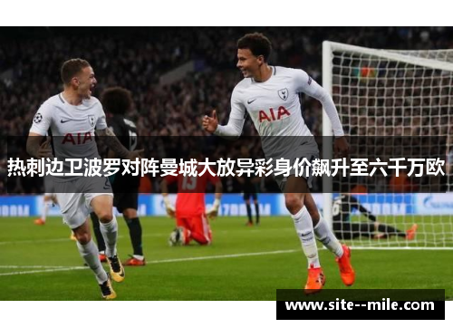 热刺边卫波罗对阵曼城大放异彩身价飙升至六千万欧