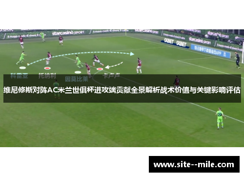 维尼修斯对阵AC米兰世俱杯进攻端贡献全景解析战术价值与关键影响评估