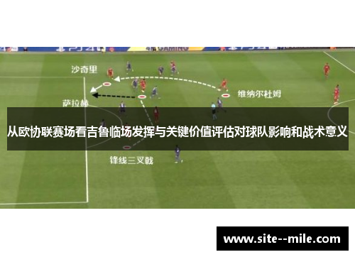 从欧协联赛场看吉鲁临场发挥与关键价值评估对球队影响和战术意义