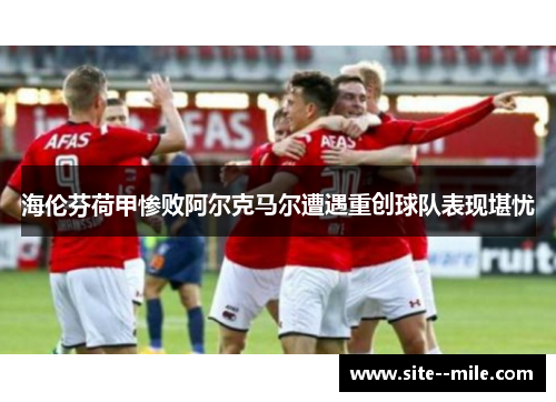 海伦芬荷甲惨败阿尔克马尔遭遇重创球队表现堪忧