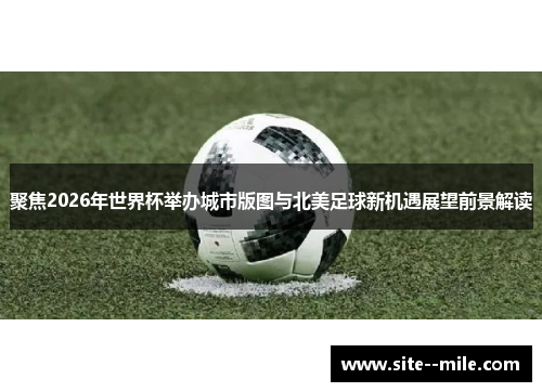 聚焦2026年世界杯举办城市版图与北美足球新机遇展望前景解读