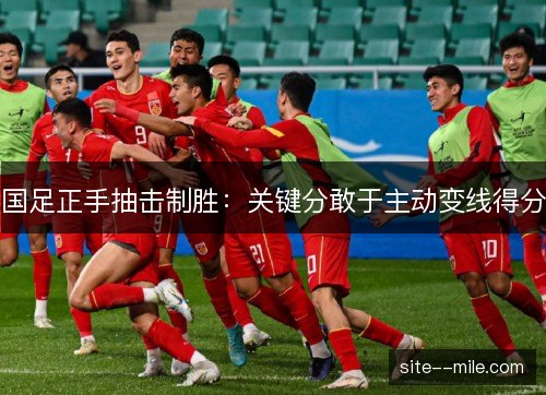 国足正手抽击制胜：关键分敢于主动变线得分
